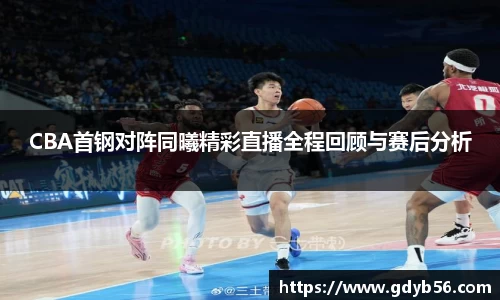 CBA首钢对阵同曦精彩直播全程回顾与赛后分析
